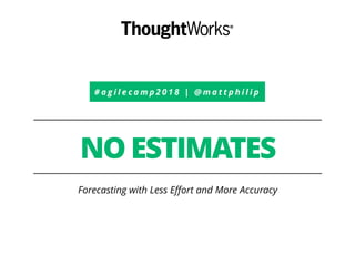 # a g i l e c a m p 2 0 1 8 | @ m a t t p h i l i p
NO ESTIMATES
Forecasting with Less Eﬀort and More Accuracy
 