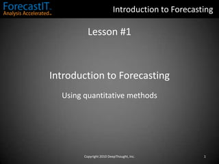 Introduction to Forecasting Lesson #1 Introduction to Forecasting Using quantitative methods Copyright 2010 DeepThought, Inc. 1 