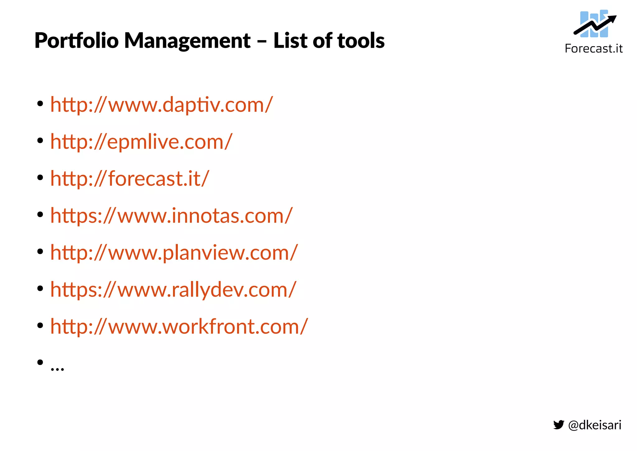  @dkeisari
Portfolio Management – List of tools
●
http://www.daptiv.com/
●
http://epmlive.com/
●
http://forecast.it/
●
https://www.innotas.com/
●
http://www.planview.com/
●
https://www.rallydev.com/
●
http://www.workfront.com/
●
...
 