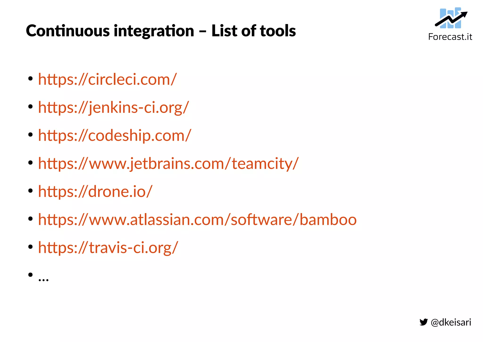  @dkeisari
Continuous integration – List of tools
●
https://circleci.com/
●
https://jenkins-ci.org/
●
https://codeship.com/
●
https://www.jetbrains.com/teamcity/
●
https://drone.io/
●
https://www.atlassian.com/software/bamboo
●
https://travis-ci.org/
●
...
 