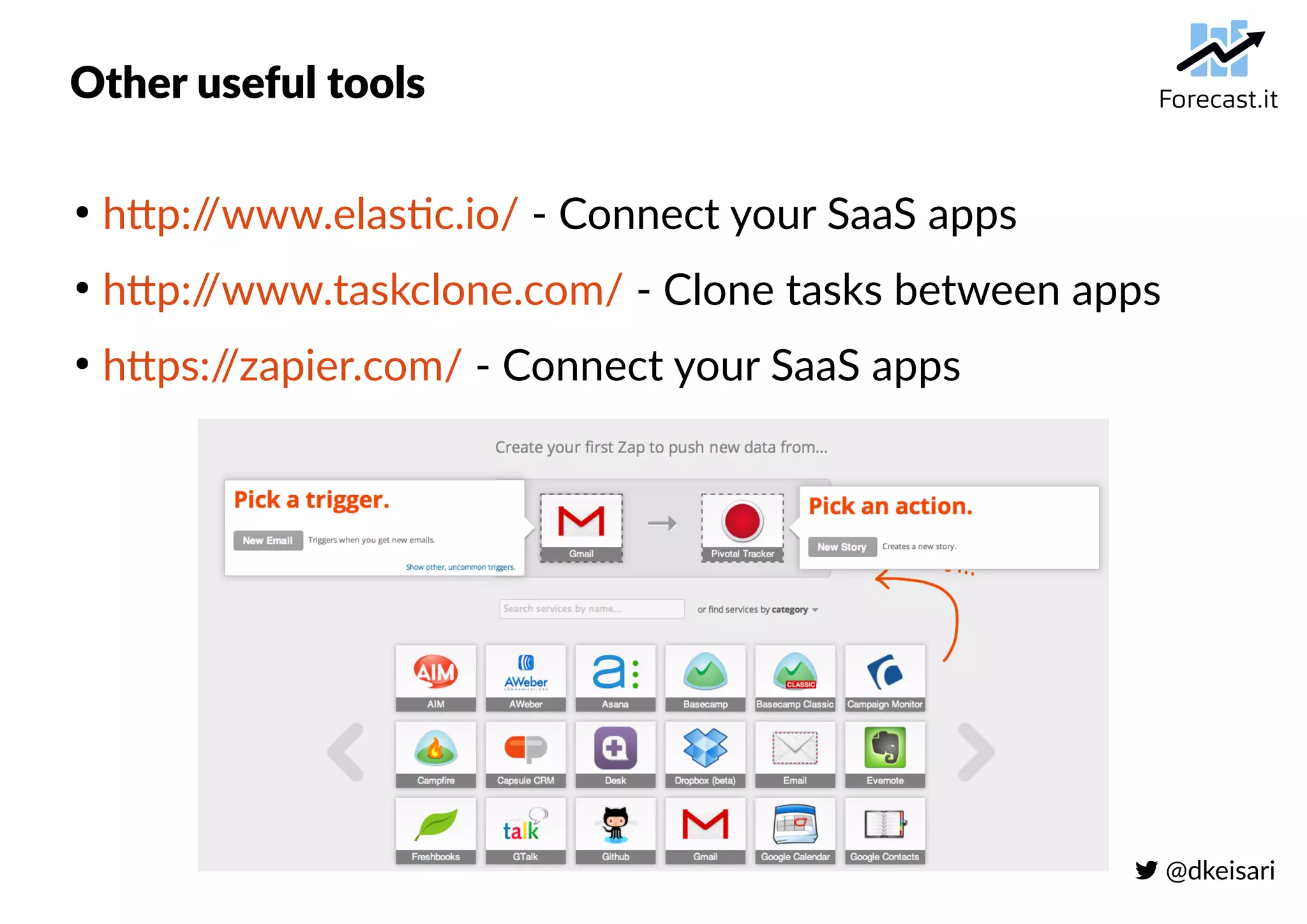  @dkeisari
Other useful tools
●
http://www.elastic.io/ - Connect your SaaS apps
●
http://www.taskclone.com/ - Clone tasks between apps
●
https://zapier.com/ - Connect your SaaS apps
 