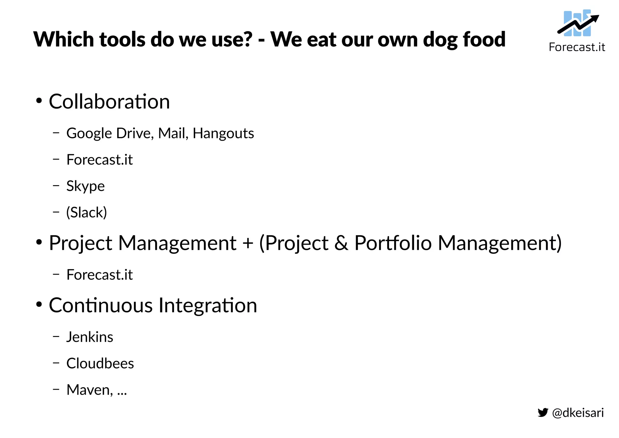  @dkeisari
Which tools do we use? - We eat our own dog food
●
Collaboration
– Google Drive, Mail, Hangouts
– Forecast.it
– Skype
– (Slack)
●
Project Management + (Project & Portfolio Management)
– Forecast.it
●
Continuous Integration
– Jenkins
– Cloudbees
– Maven, ...
 