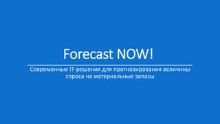 Forecast NOW!
Современные IT-решения для прогнозирования величины
спроса на материальные запасы
 