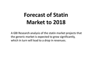 Forecast of Statin
           Market to 2018
A GBI Research analysis of the statin market projects that
the generic market is expected to grow significantly,
which in turn will lead to a drop in revenues.
 