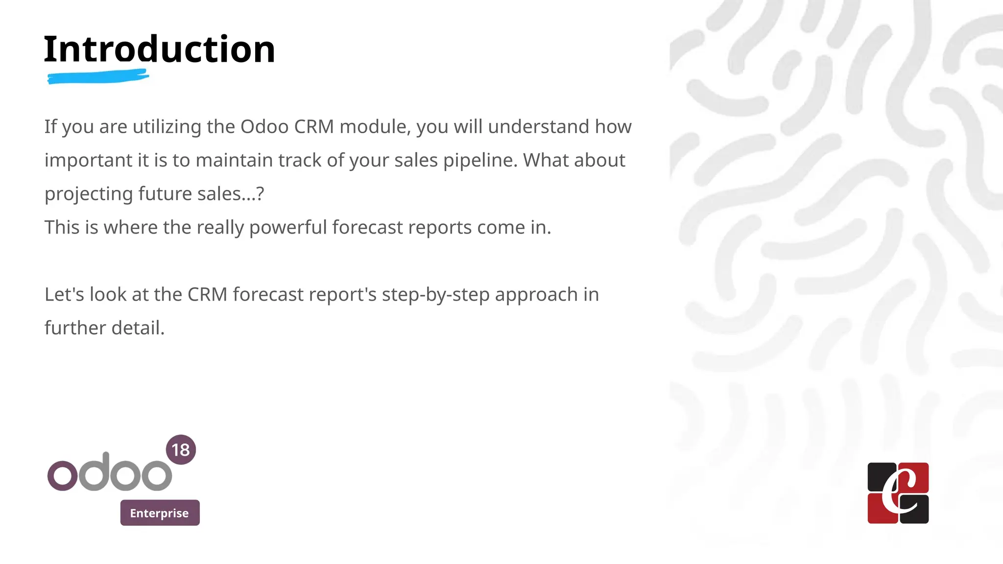 Enterprise
Introduction
If you are utilizing the Odoo CRM module, you will understand how
important it is to maintain track of your sales pipeline. What about
projecting future sales...?
This is where the really powerful forecast reports come in.
Let's look at the CRM forecast report's step-by-step approach in
further detail.
 