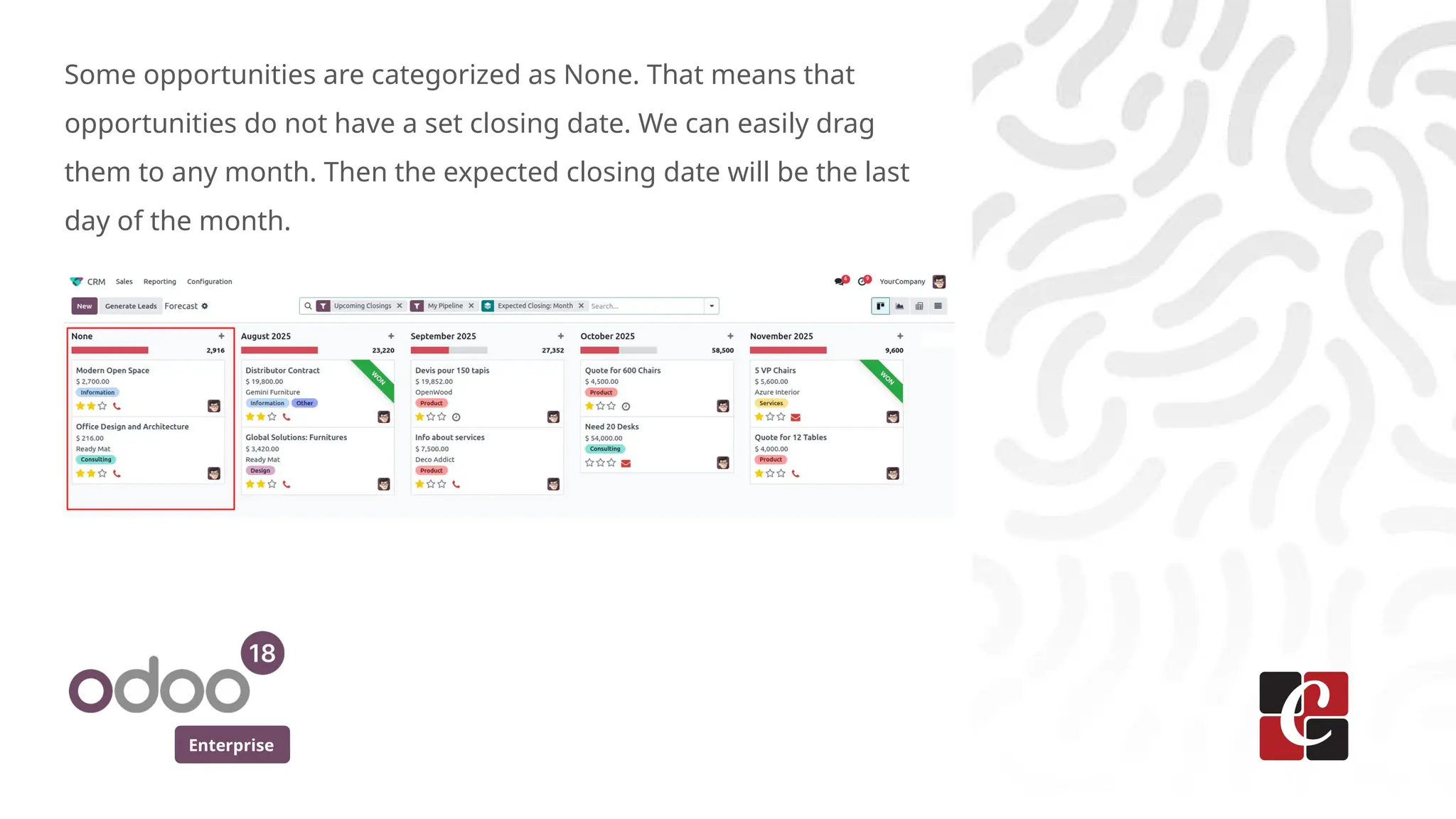 Enterprise
Some opportunities are categorized as None. That means that
opportunities do not have a set closing date. We can easily drag
them to any month. Then the expected closing date will be the last
day of the month.
 