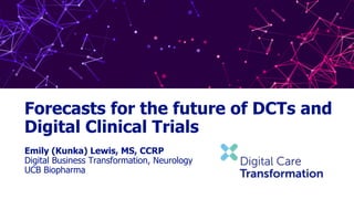 Forecasts for the future of DCTs and
Digital Clinical Trials
Emily (Kunka) Lewis, MS, CCRP
Digital Business Transformation, Neurology
UCB Biopharma
 