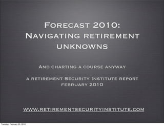 Forecast 2010:
                         Navigating retirement
                              unknowns
                                 And charting a course anyway

                             a retirement Security Institute report
                                        february 2010



                       www.retirementsecurityinstitute.com

Tuesday, February 23, 2010
 