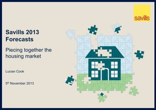 Savills 2013
Forecasts
Piecing together the
housing market
Lucian Cook

5th November 2013

 