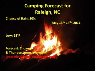 Camping Forecast forRaleigh, NC Chance of Rain: 30%                                                          May 13th-14th, 2011 Low: 68°F Forecast: Showers & Thunderstorms overnight (Possible SEVERE Thunderstorms) 