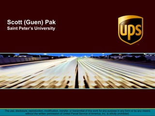 The use, disclosure, reproduction, modification, transfer, or transmittal of this work for any purpose in any form or by any means
without the written permission of United Parcel Service of America, Inc. is strictly prohibited.
Scott (Guen) Pak
Saint Peter’s University
 
