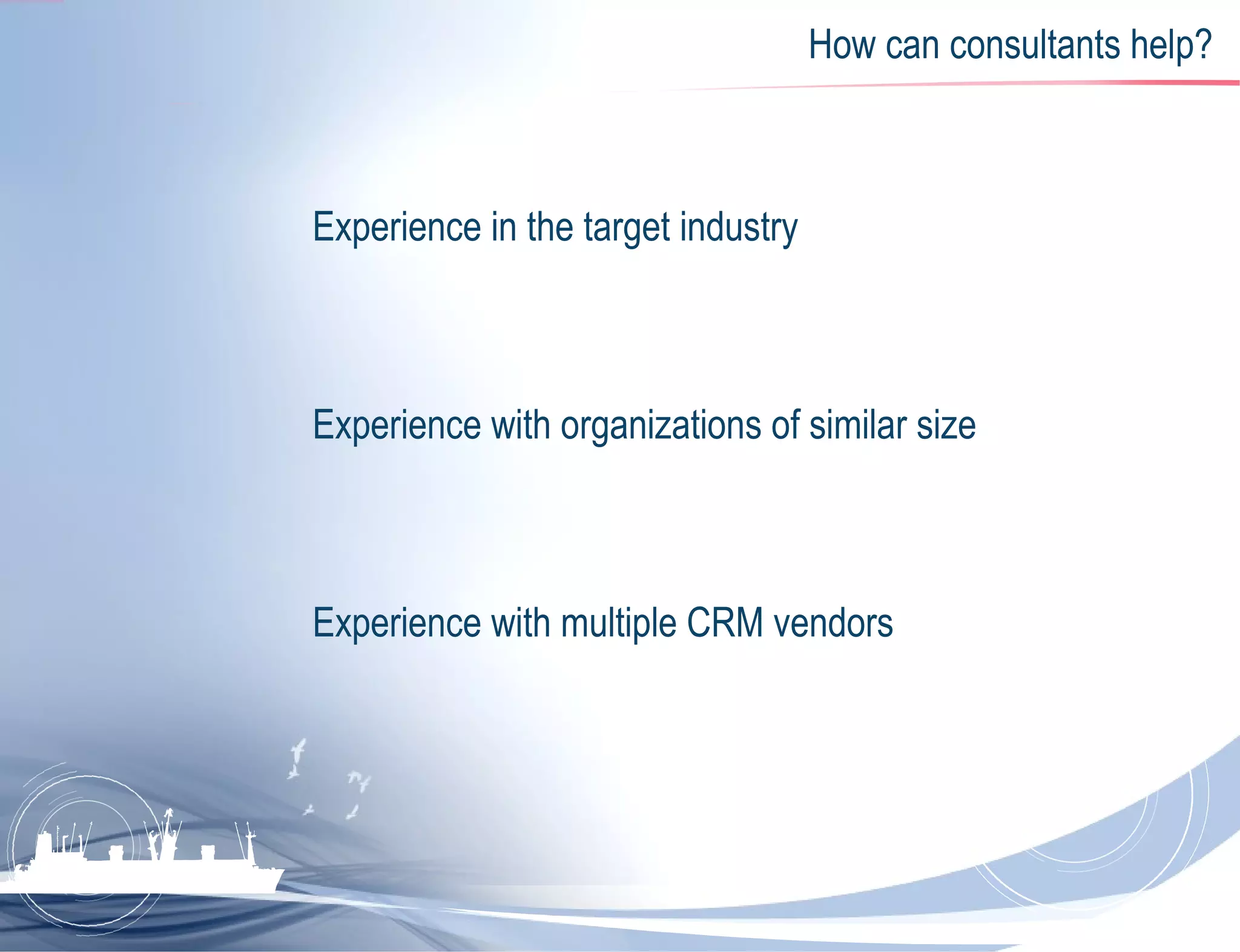 How can consultants help? Experience in the target industry  Experience with organizations of similar size  Experience with multiple CRM vendors  
