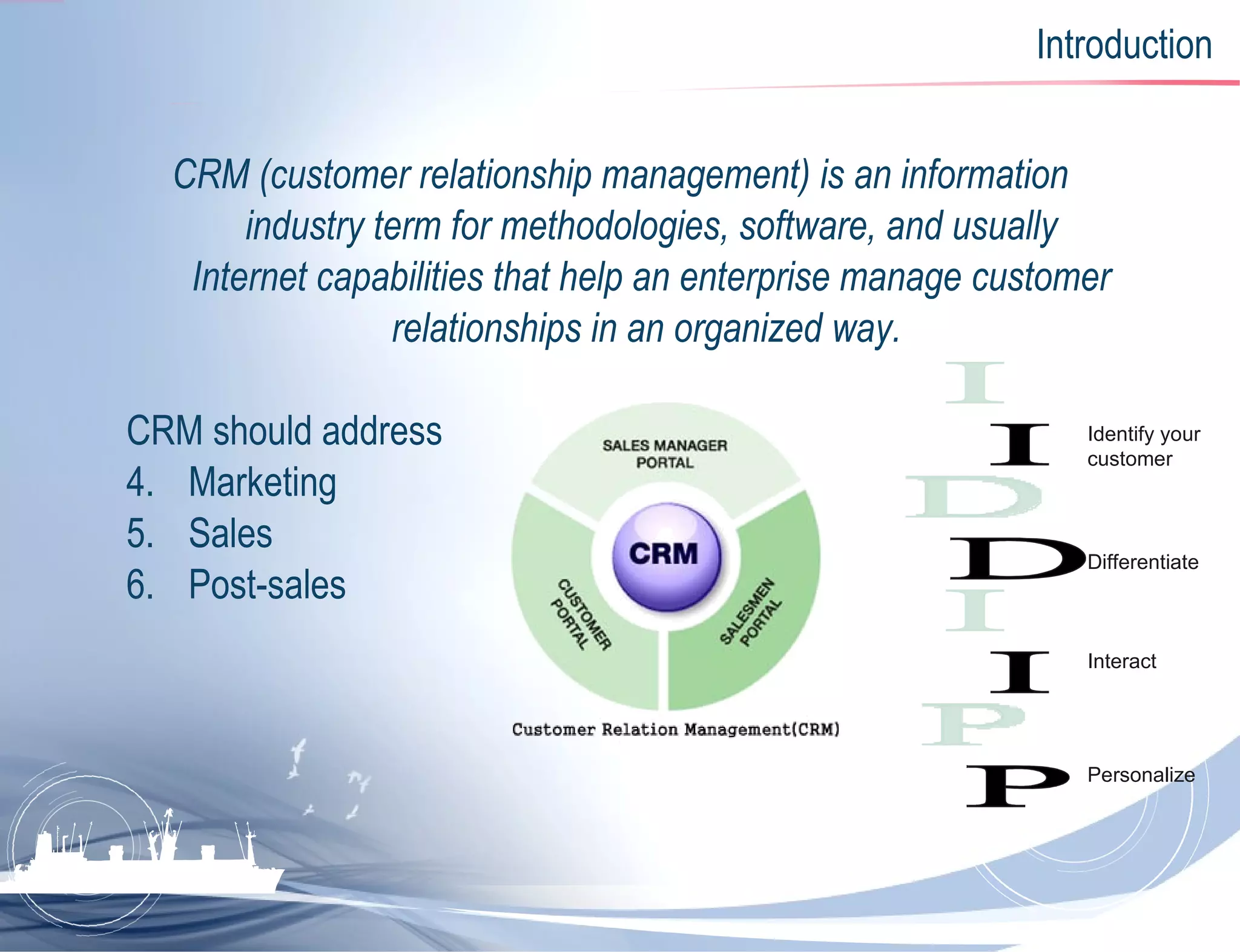 Introduction CRM (customer relationship management) is an information industry term for methodologies, software, and usually Internet capabilities that help an enterprise manage customer relationships in an organized way.   CRM should address  Marketing Sales Post-sales I D I P Identify your customer Differentiate Interact Personalize 