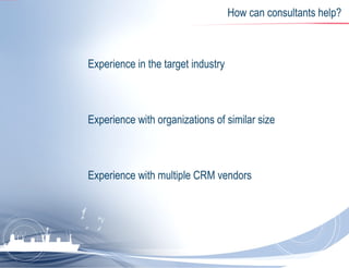 How can consultants help? Experience in the target industry  Experience with organizations of similar size  Experience with multiple CRM vendors  