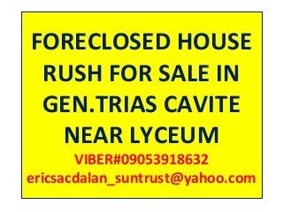 FORECLOSED HOUSE
RUSH FOR SALE IN
GEN.TRIAS CAVITE
NEAR LYCEUM
VIBER#09053918632
ericsacdalan_suntrust@yahoo.com
 