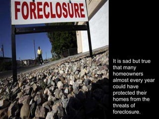 It is sad but true
that many
homeowners
almost every year
could have
protected their
homes from the
threats of
foreclosure.
 