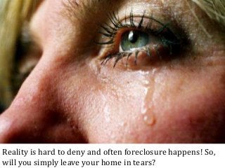 Reality is hard to deny and often foreclosure happens! So,
will you simply leave your home in tears?
 