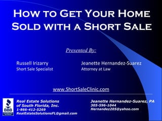 Real Estate Solutions of South Florida, Inc. 1-866-412-5269 [email_address] How to Get Your Home Sold with a Short Sale Presented By: Russell Irizarry Jeanette Hernandez-Suarez Short Sale Specialist Attorney at Law www.ShortSaleClinic.com Jeanette Hernandez-Suarez, PA 305-596-1044 [email_address] 