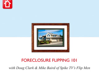 FORECLOSURE FLIPPING 101
with Doug Clark & Mike Baird of Spike TV’s Flip Men
 