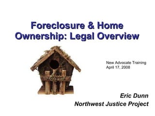 Foreclosure & Home Ownership: Legal Overview Eric Dunn Northwest Justice Project New Advocate Training April 17, 2008 