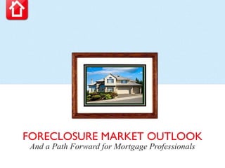 FORECLOSURE MARKET OUTLOOK And a Path Forward for Mortgage Professionals 