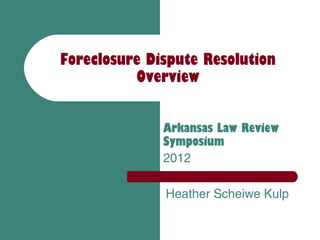 Foreclosure Dispute Resolution
          Overview


              Arkansas Law Review
              Symposium
              2012

              Heather Scheiwe Kulp
 