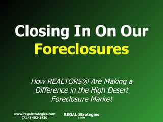 Closing In On Our  Foreclosures How REALTORS® Are Making a Difference in the High Desert Foreclosure Market www.regalstrategies.com (714) 402-1430 REGAL Strategies © 2008 