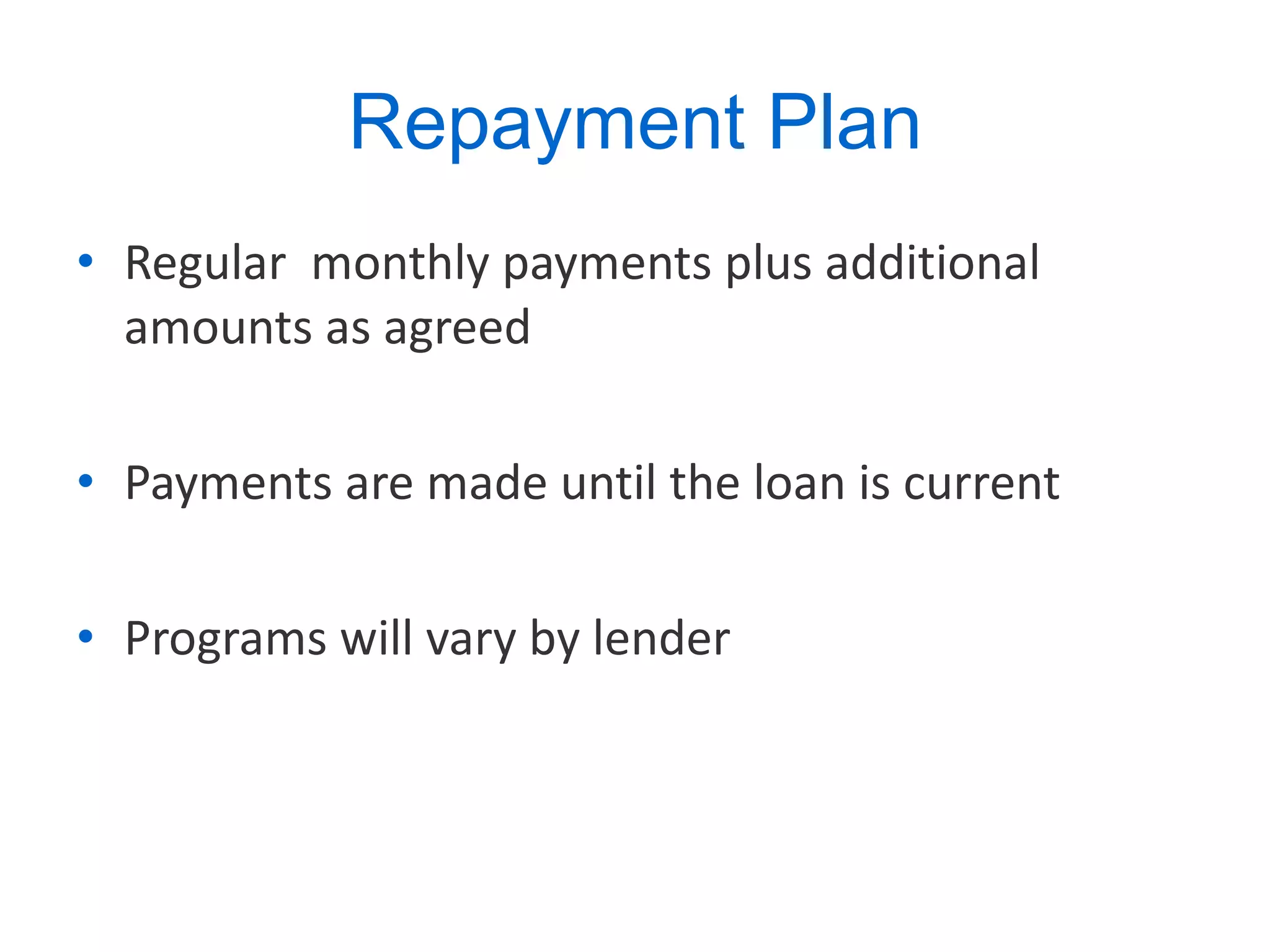Repayment Plan Regular  monthly payments plus additional amounts as agreed Payments are made until the loan is current Programs will vary by lender 