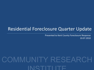 Residential Foreclosure Quarter Update
Presented to Kent County Foreclosure Response
10.07.2010
 