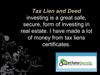 Tax Lien and Deed
  investing is a great safe,
 secure, form of investing in
real estate. I have made a lot
   of money from tax liens
         certificates.
 