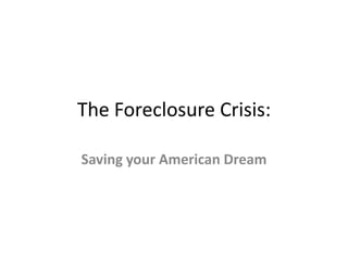 The Foreclosure Crisis:

Saving your American Dream
 