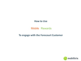 How to Use

                             Mobile Rewards

                   To engage with the Forecourt Customer




forecourtrewards                                           1
 