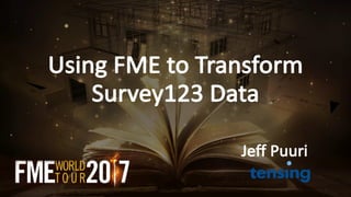 Using	FME	to	Transform	
Survey123	Data
Jeff	Puuri
 