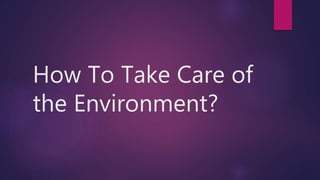 How To Take Care of
the Environment?
 