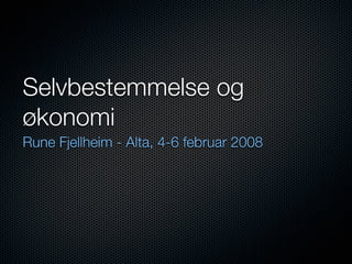 Selvbestemmelse og
økonomi
Rune Fjellheim - Alta, 4-6 februar 2008