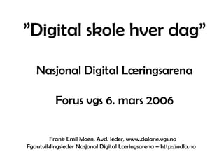 ”Digital skole hver dag”
Nasjonal Digital Læringsarena
Forus vgs 6. mars 2006
Frank Emil Moen, Avd. leder, www.dalane.vgs.no
Fgautviklingsleder Nasjonal Digital Læringsarena – http://ndla.no
 