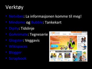 Verktøy Netvibes : La informasjonen komme til meg! Mindomo  og  Bubble : Tankekart Dipity : Tidslinje GoAnimate : Tegneserie Glogster : Veggavis Wikispaces Blogger Scrapbook 