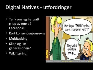 Digital Natives - utfordringer Tenk om jeg har gått glipp av noe på Facebook! Kort konsentrasjonsevne Multitasking Klipp og lim-generasjonen? Wikifisering 