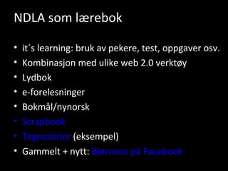 NDLA som lærebok  it´s learning: bruk av pekere, test, oppgaver osv. Kombinasjon med ulike web 2.0 verktøy Lydbok e-forelesninger Bokmål/nynorsk Scrapbook Tegneserier  (eksempel) Gammelt + nytt:  Bjørnson på Facebook 