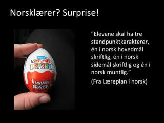 Norsklærer? Surprise! ” Elevene skal ha tre standpunktkarakterer, én i norsk hovedmål skriftlig, én i norsk sidemål skriftlig og én i norsk muntlig.”  (Fra Læreplan i norsk) 