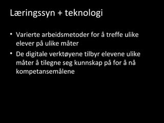 Læringssyn + teknologi Varierte arbeidsmetoder for å treffe ulike elever på ulike måter De digitale verktøyene tilbyr elevene ulike måter å tilegne seg kunnskap på for å nå kompetansemålene 