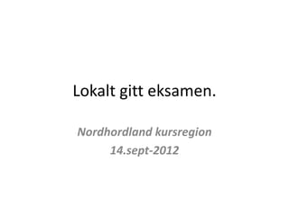 Lokalt gitt eksamen.
Nordhordland kursregion
14.sept-2012
 