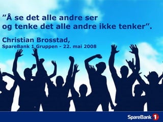 ”Å se det alle andre ser
og tenke det alle andre ikke tenker”.
Christian Brosstad,
SpareBank 1 Gruppen - 22. mai 2008