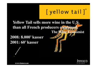 Yellow Tail sells more wine in the U.S.
 than all French producers combined.
                       The Wine Economist
2008: 8.000’ kasser
2001: 60’ kasser



  www.innoco.no                       Prof. Sjur Dagestad
 