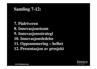 Samling 7-12:
        7-


7. Pådriveren
8. Innovasjonsteam
9. Innovasjonsstrategi
10. Innovasjonsledelse
11. Oppsummering – helhet
12. Presentasjon av prosjekt


www.innoco.no                  Prof. Sjur Dagestad
 