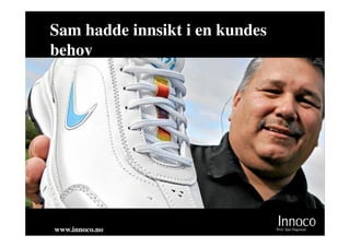 Sam hadde innsikt i en kundes
behov




www.innoco.no                   Prof. Sjur Dagestad
 