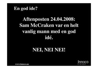 En god ide?

     Aftenposten 24.04.2008:
    Sam McCraken var en helt
     vanlig mann med en god
              idé.

                NEI, NEI NEI!

www.innoco.no                   Prof. Sjur Dagestad
 