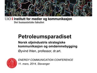Petroleumsparadiset
Norsk oljeindustris strategiske
kommunikasjon og omdømmebygging
Øyvind Ihlen, professor, dr.art.
ENERGY COMMUNICATION CONFERENCE
11. mars, 2014, Stavanger
 
