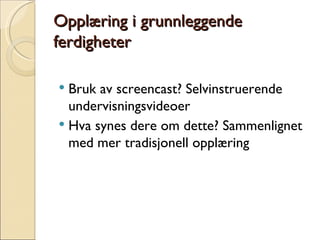 Opplæring i grunnleggende ferdigheter Bruk av screencast? Selvinstruerende undervisningsvideoer Hva synes dere om dette? Sammenlignet med mer tradisjonell opplæring 
