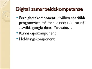 Digital samarbeidskompetanse Ferdighetskomponent. Hvilken spesifikk programvare må man kunne akkurat nå? …wiki, google docs, Youtube… Kunnskapskomponent Holdningskomponent 